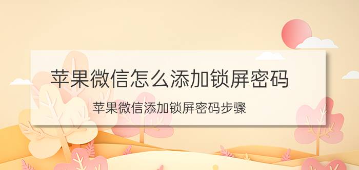 苹果微信怎么添加锁屏密码 苹果微信添加锁屏密码步骤